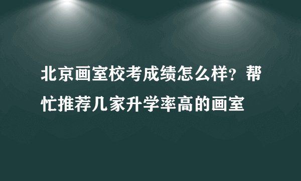 北京画室校考成绩怎么样？帮忙推荐几家升学率高的画室