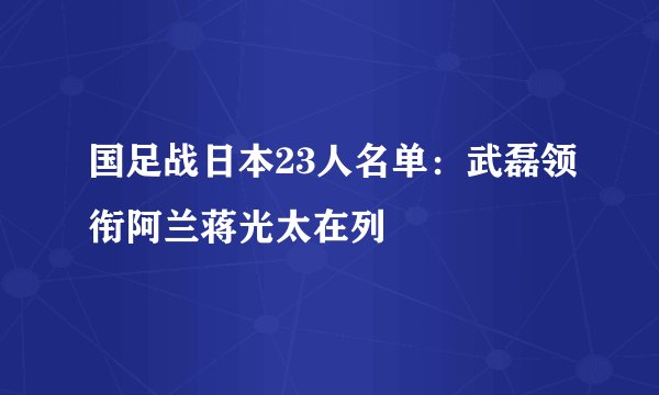 国足战日本23人名单：武磊领衔阿兰蒋光太在列