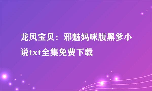 龙凤宝贝：邪魅妈咪腹黑爹小说txt全集免费下载