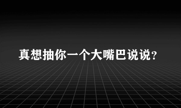 真想抽你一个大嘴巴说说？