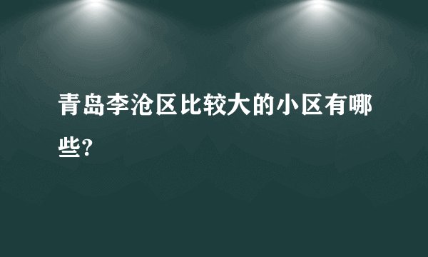 青岛李沧区比较大的小区有哪些?