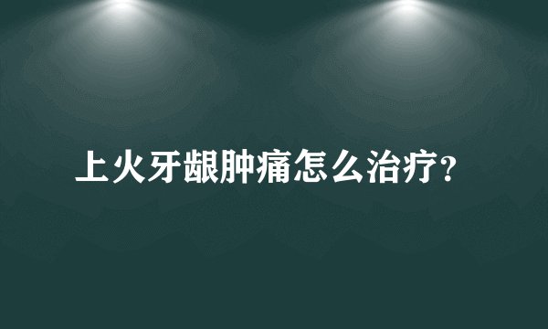 上火牙龈肿痛怎么治疗？