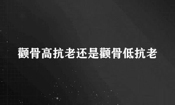 颧骨高抗老还是颧骨低抗老
