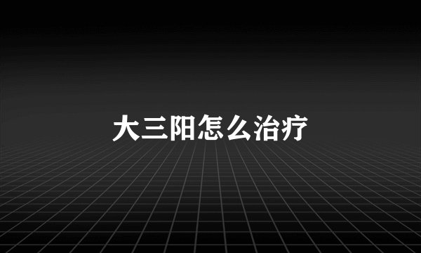 大三阳怎么治疗