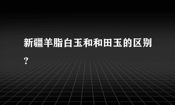新疆羊脂白玉和和田玉的区别?