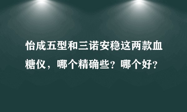 怡成五型和三诺安稳这两款血糖仪，哪个精确些？哪个好？