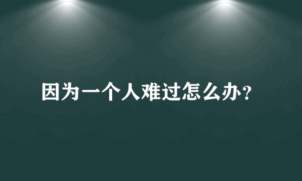 因为一个人难过怎么办?