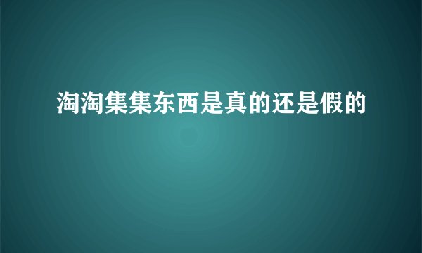 淘淘集集东西是真的还是假的