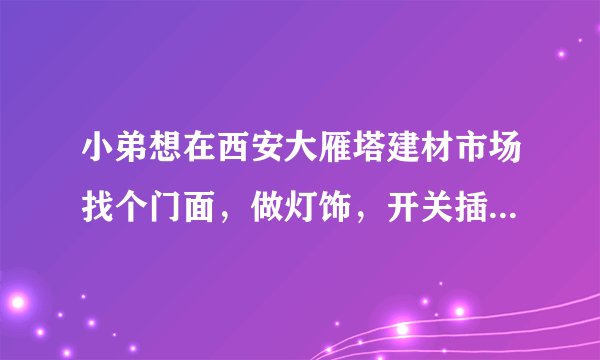 小弟想在西安大雁塔建材市场找个门面,做灯饰,开关插座生意。