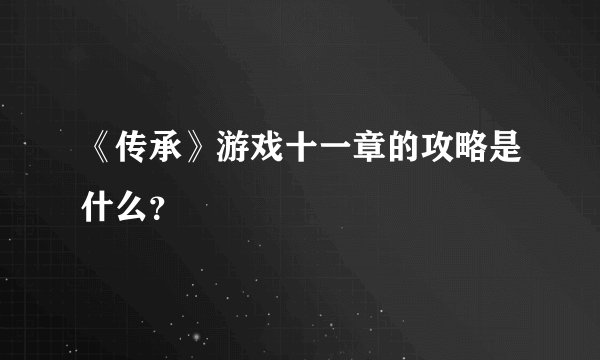《传承》游戏十一章的攻略是什么？