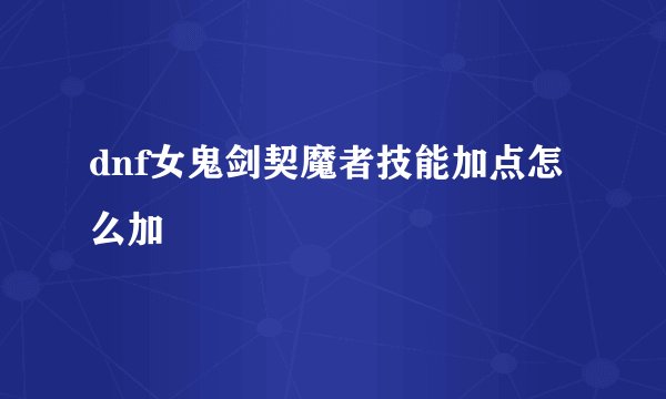 dnf女鬼剑契魔者技能加点怎么加