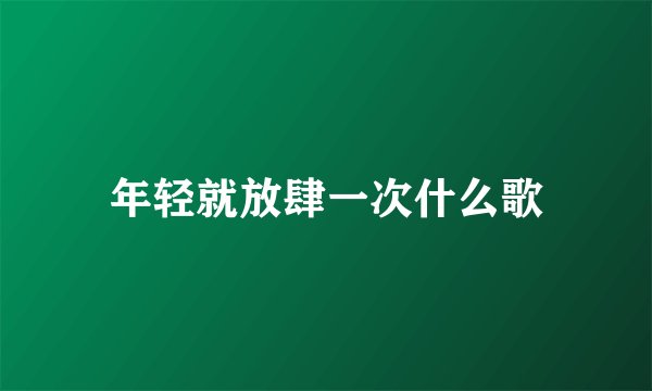 年轻就放肆一次什么歌