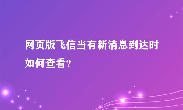 网页版飞信当有新消息到达时如何查看?