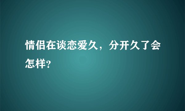 情侣在谈恋爱久，分开久了会怎样？