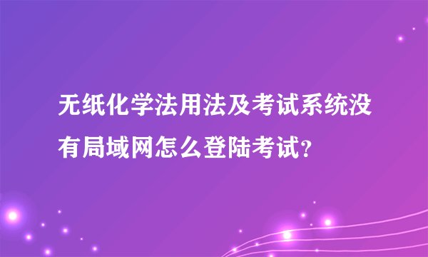无纸化学法用法及考试系统没有局域网怎么登陆考试？