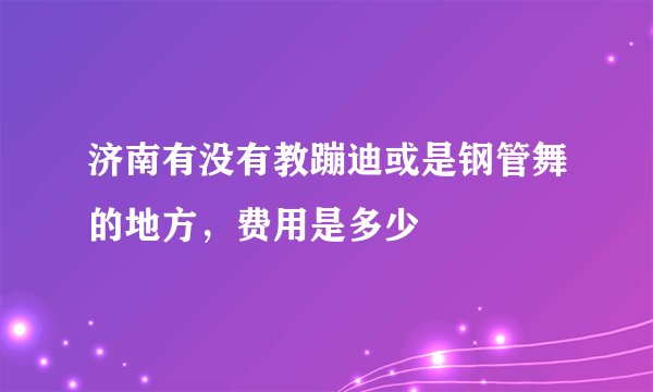 济南有没有教蹦迪或是钢管舞的地方，费用是多少
