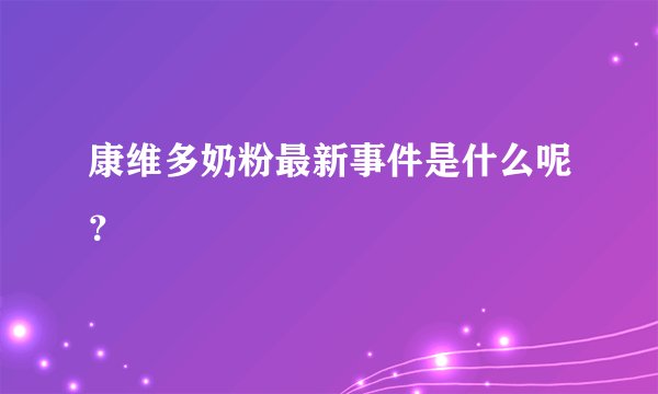 康维多奶粉最新事件是什么呢？