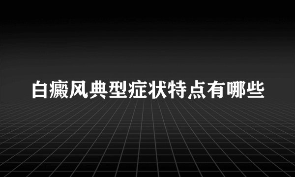 白癜风典型症状特点有哪些