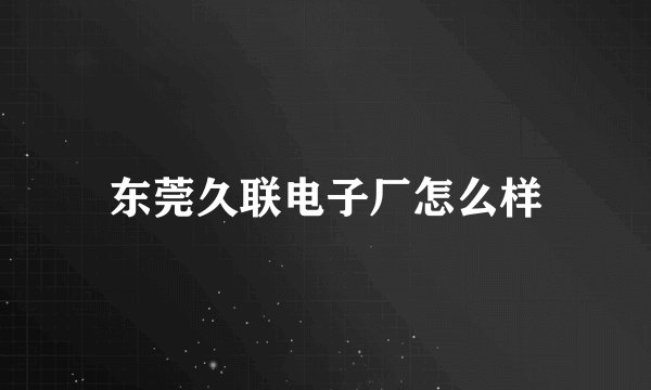 东莞久联电子厂怎么样