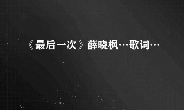 《最后一次》薛晓枫…歌词…