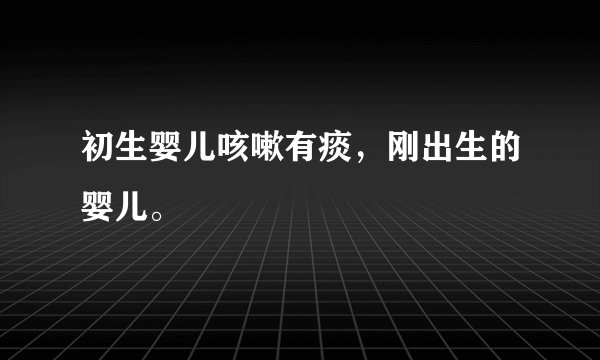 初生婴儿咳嗽有痰，刚出生的婴儿。