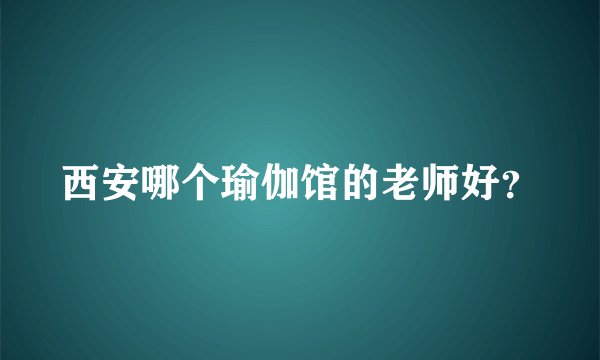 西安哪个瑜伽馆的老师好？