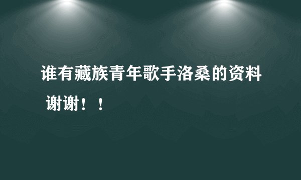 谁有藏族青年歌手洛桑的资料 谢谢！！