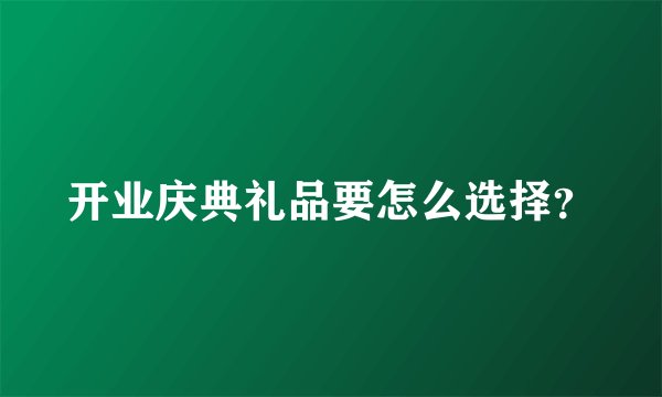 开业庆典礼品要怎么选择？