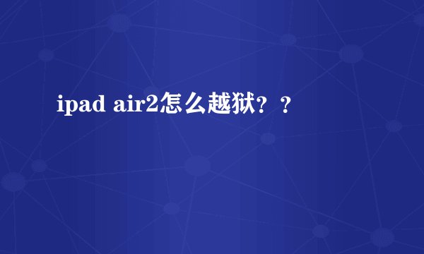 ipad air2怎么越狱？？