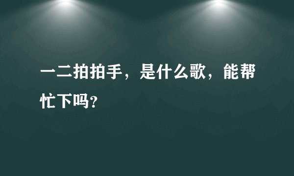 一二拍拍手，是什么歌，能帮忙下吗？