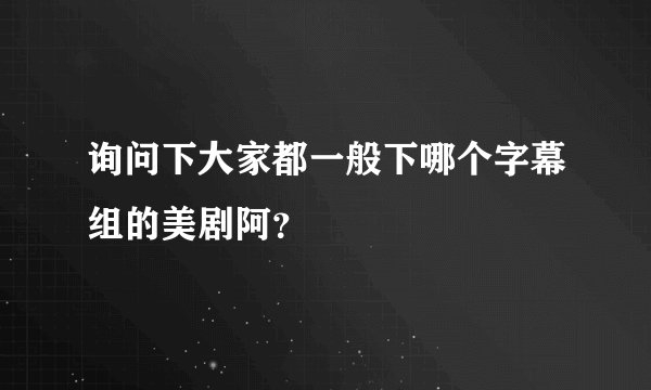 询问下大家都一般下哪个字幕组的美剧阿？