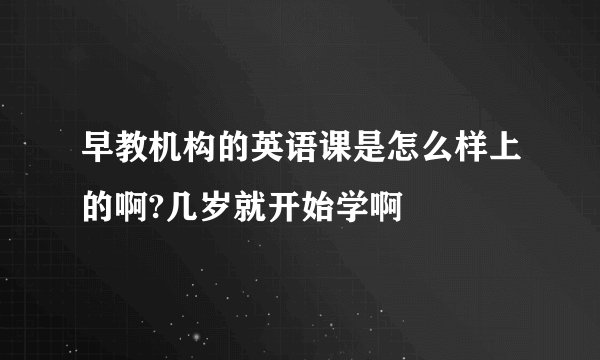 早教机构的英语课是怎么样上的啊?几岁就开始学啊
