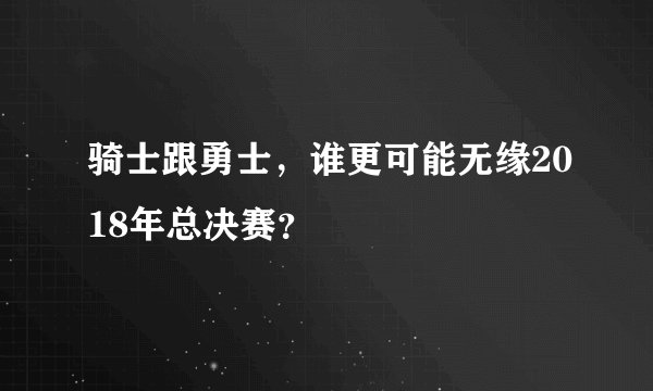 骑士跟勇士,谁更可能无缘2018年总决赛?