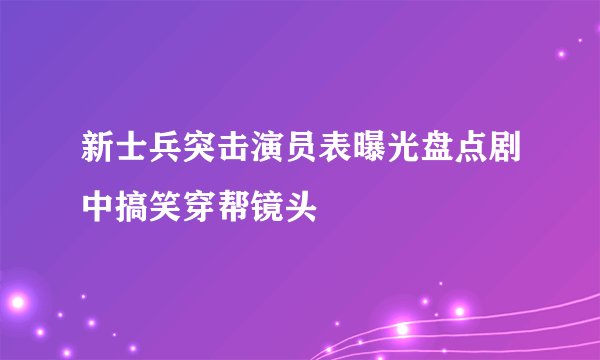 新士兵突击演员表曝光盘点剧中搞笑穿帮镜头