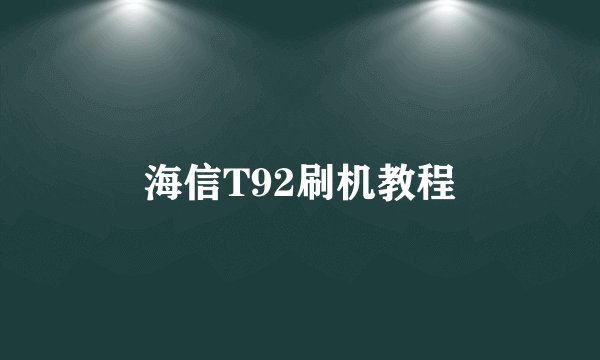 海信T92刷机教程