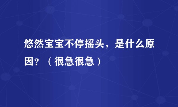 悠然宝宝不停摇头，是什么原因？（很急很急）