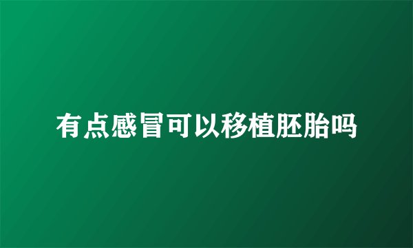 有点感冒可以移植胚胎吗