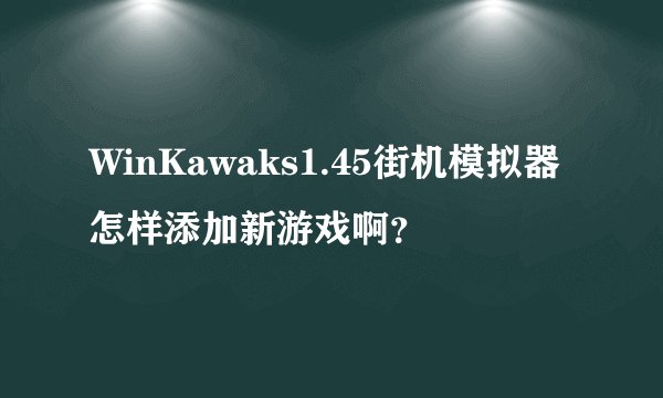 WinKawaks1.45街机模拟器怎样添加新游戏啊？
