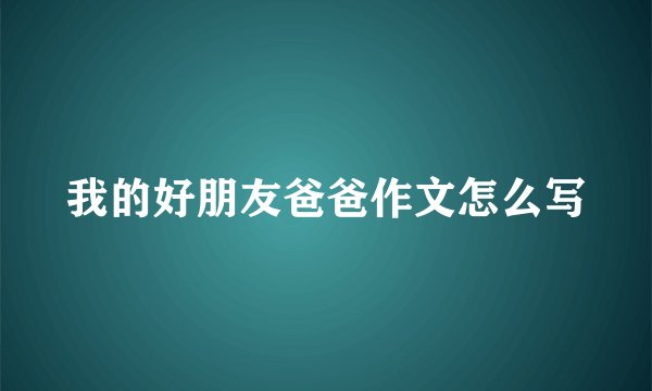 我的好朋友爸爸作文怎么写