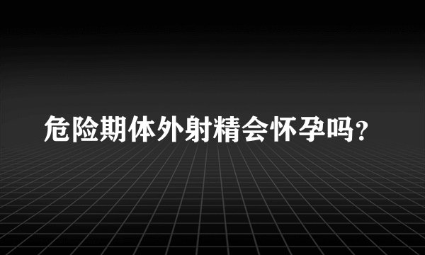 危险期体外射精会怀孕吗？