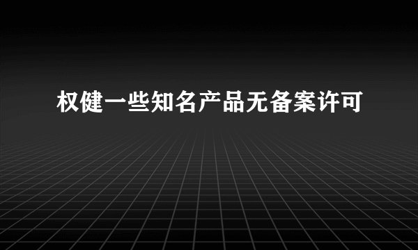 权健一些知名产品无备案许可