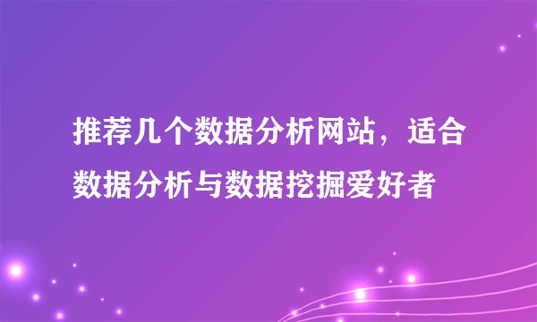 推荐几个数据分析网站,适合数据分析与数据挖掘爱好者