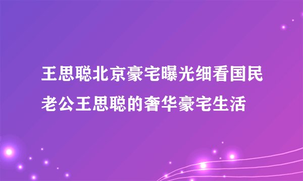 王思聪北京豪宅曝光细看国民老公王思聪的奢华豪宅生活