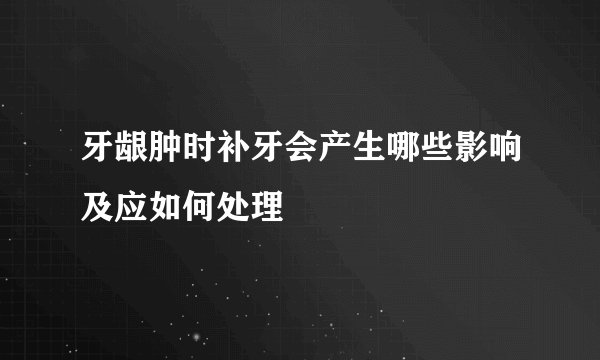 牙龈肿时补牙会产生哪些影响及应如何处理