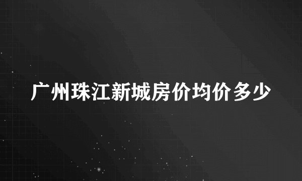 广州珠江新城房价均价多少