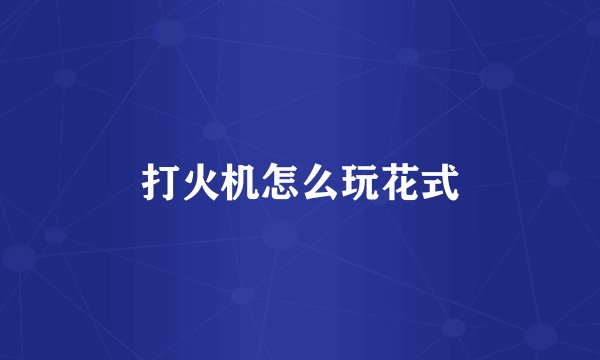 打火机怎么玩花式