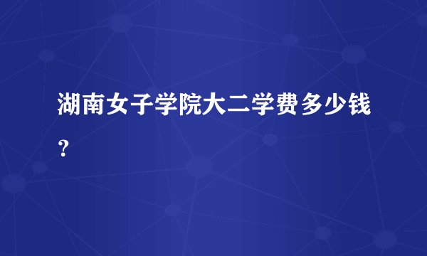 湖南女子学院大二学费多少钱？