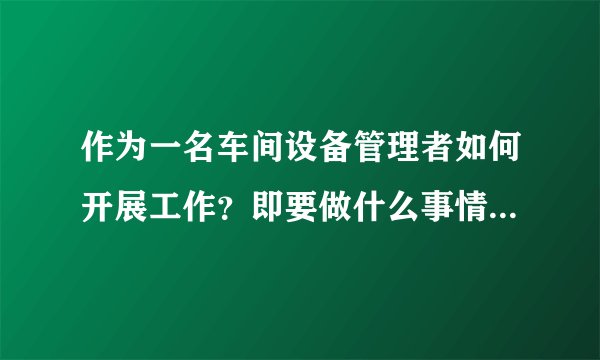 作为一名车间设备管理者如何开展工作？即要做什么事情？职责是什么？有什么权力？