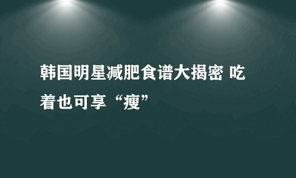 韩国明星减肥食谱大揭密 吃着也可享“瘦”