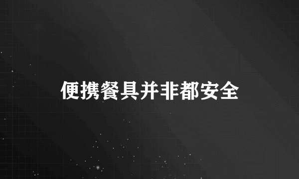 便携餐具并非都安全